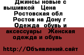 Джинсы новые с вышивкой › Цена ­ 1 100 - Ростовская обл., Ростов-на-Дону г. Одежда, обувь и аксессуары » Женская одежда и обувь   
